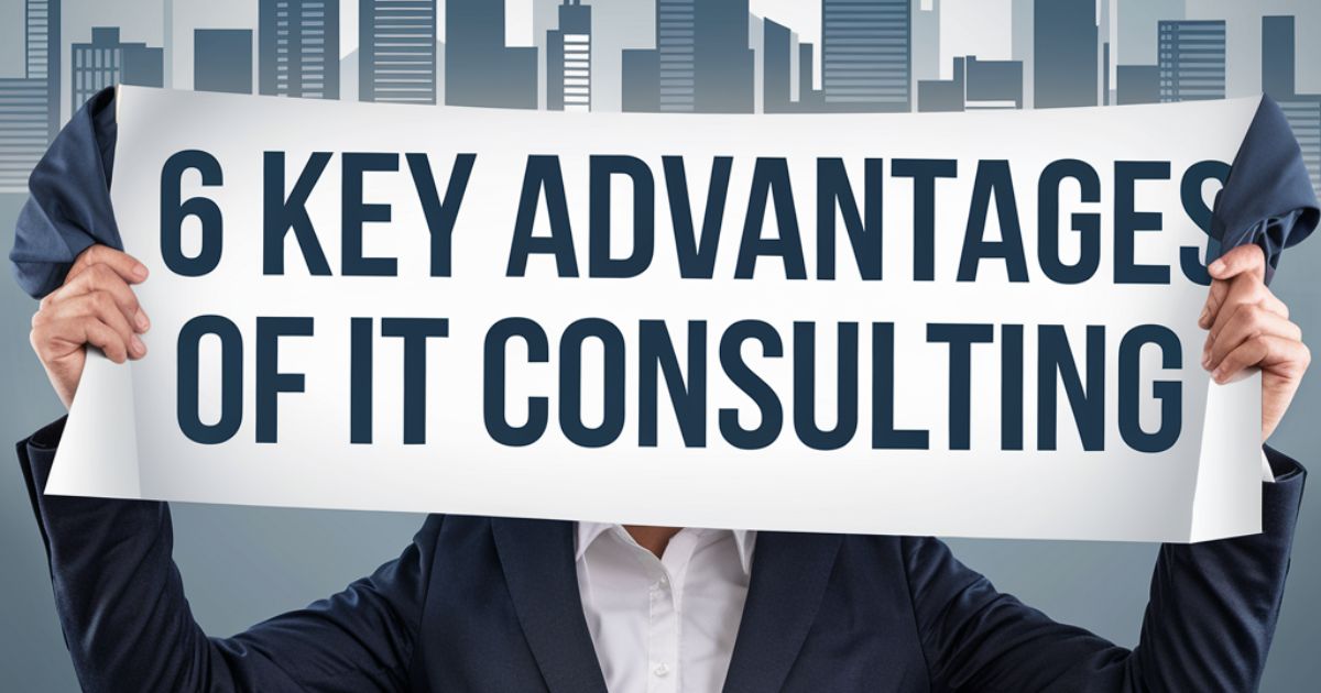 Unveiling the Benefits of IT Consulting: Discover the 6 Key Advantages